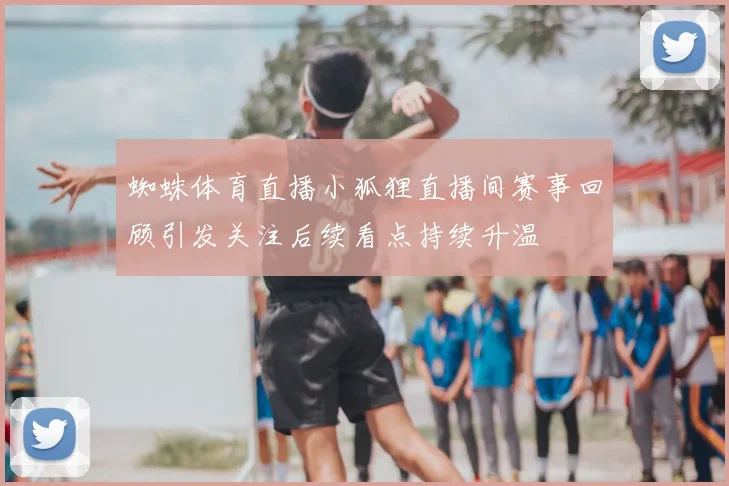 蜘蛛体育直播小狐狸直播间赛事回顾引发关注后续看点持续升温