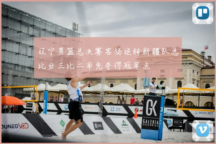 辽宁男篮总决赛客场逆转新疆队总比分三比二率先夺得冠军点