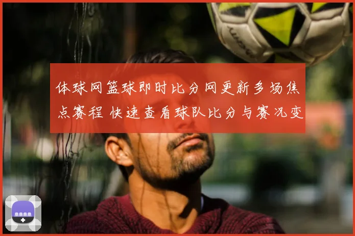 体球网篮球即时比分网更新多场焦点赛程 快速查看球队比分与赛况变化