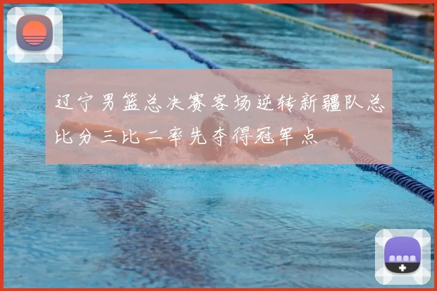 辽宁男篮总决赛客场逆转新疆队总比分三比二率先夺得冠军点