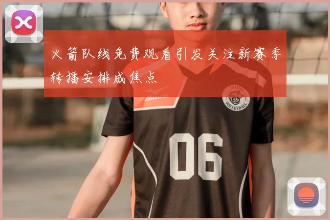 火箭队线免费观看引发关注新赛季转播安排成焦点