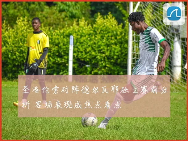 圣洛伦索对阵德尔瓦耶独立赛前分析 客场表现成焦点看点