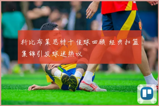 科比布莱恩特十佳球回顾 经典扣篮集锦引发球迷热议