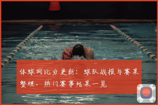 体球网比分更新：球队战报与赛果整理，热门赛事结果一览