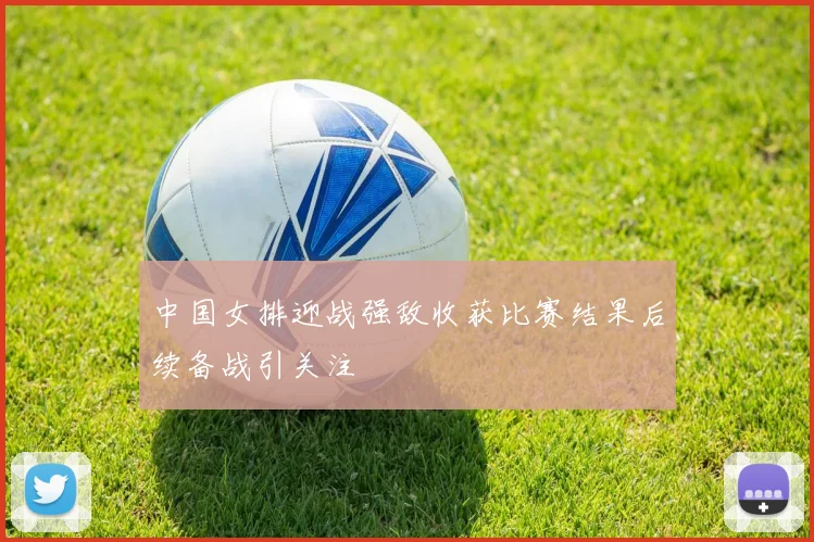 中国女排迎战强敌收获比赛结果后续备战引关注