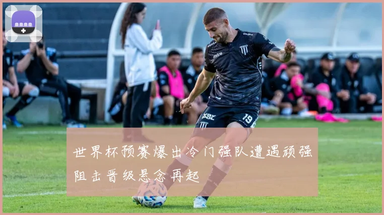 世界杯预赛爆出冷门强队遭遇顽强阻击晋级悬念再起