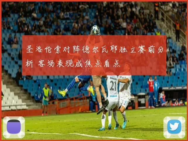 圣洛伦索对阵德尔瓦耶独立赛前分析 客场表现成焦点看点