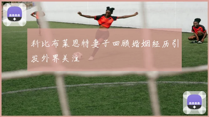 科比布莱恩特妻子回顾婚姻经历引发外界关注