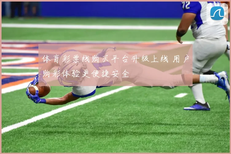 体育彩票线购买平台升级上线 用户购彩体验更便捷安全