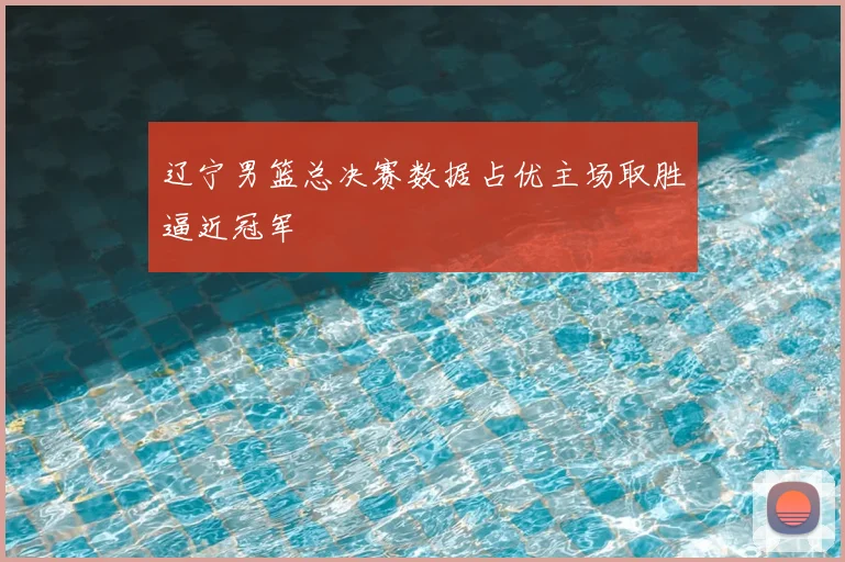 辽宁男篮总决赛数据占优主场取胜逼近冠军