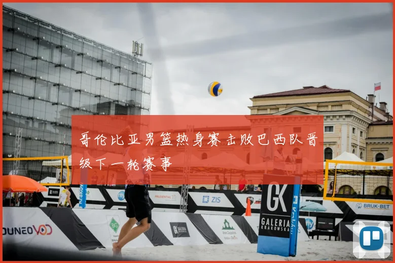 哥伦比亚男篮热身赛击败巴西队晋级下一轮赛事
