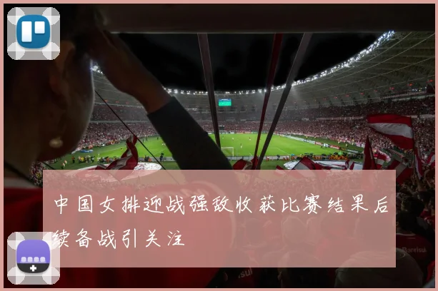 中国女排迎战强敌收获比赛结果后续备战引关注