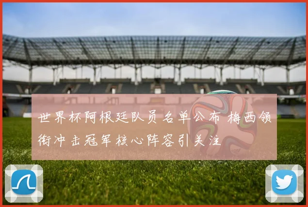 世界杯阿根廷队员名单公布 梅西领衔冲击冠军核心阵容引关注