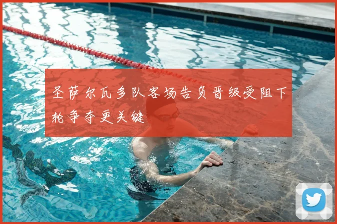 圣萨尔瓦多队客场告负晋级受阻下轮争夺更关键