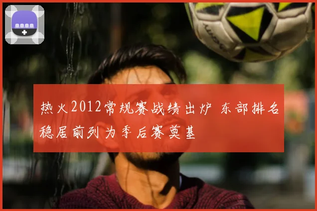 热火2012常规赛战绩出炉 东部排名稳居前列为季后赛奠基