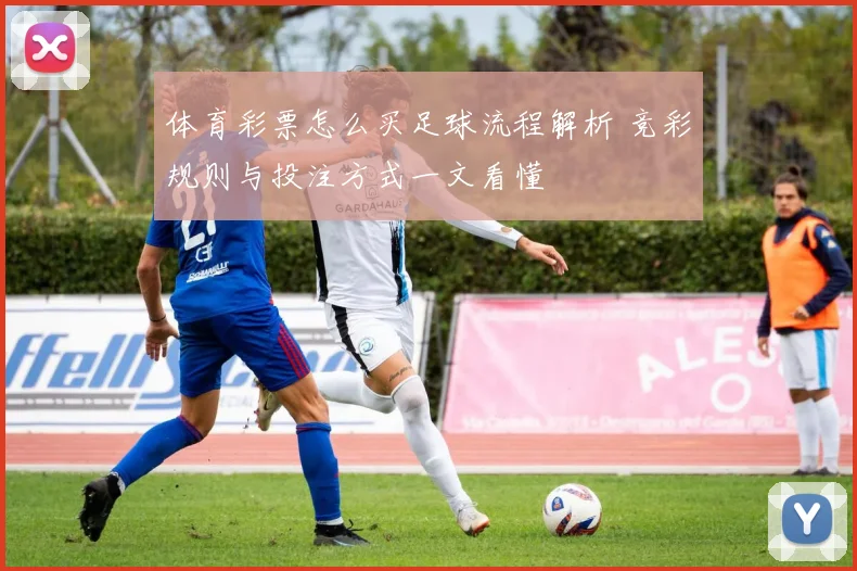 体育彩票怎么买足球流程解析 竞彩规则与投注方式一文看懂