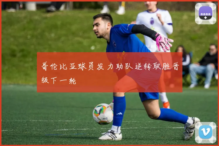 哥伦比亚球员发力助队逆转取胜晋级下一轮