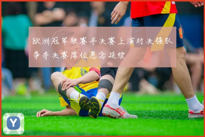 欧洲冠军联赛半决赛上演对决强队争夺决赛席位悬念延续