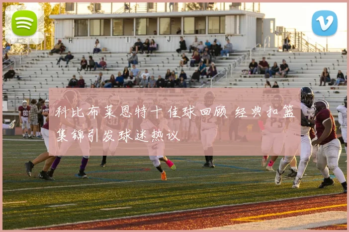 科比布莱恩特十佳球回顾 经典扣篮集锦引发球迷热议