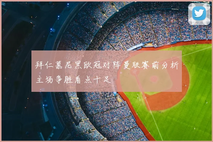 拜仁慕尼黑欧冠对阵曼联赛前分析主场争胜看点十足