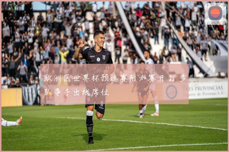 欧洲区世界杯预选赛附加赛开打 多队争夺出线席位