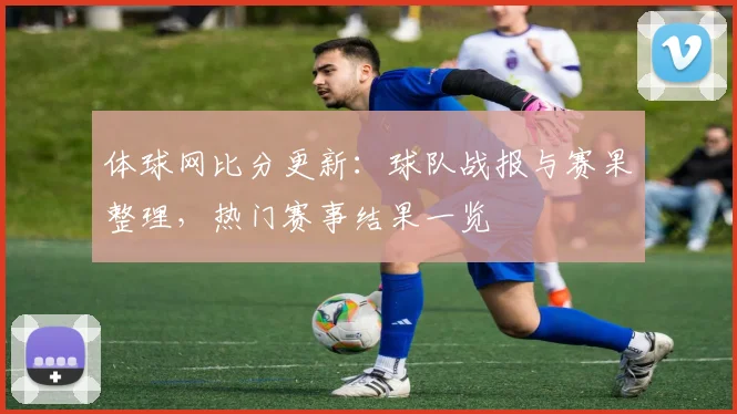 体球网比分更新：球队战报与赛果整理，热门赛事结果一览