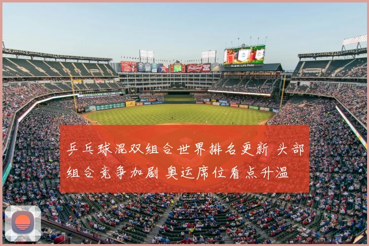 乒乓球混双组合世界排名更新 头部组合竞争加剧 奥运席位看点升温