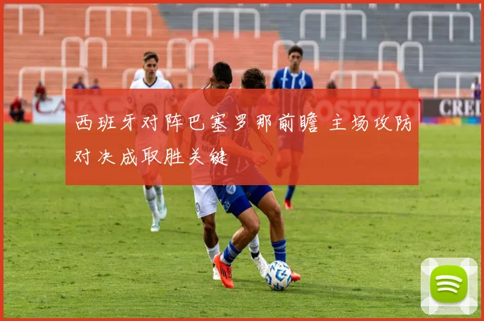 西班牙对阵巴塞罗那前瞻 主场攻防对决成取胜关键