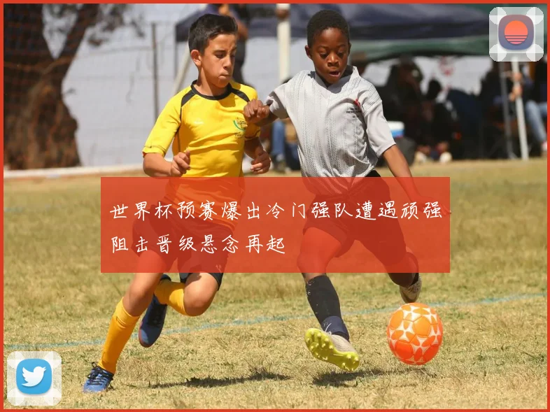 世界杯预赛爆出冷门强队遭遇顽强阻击晋级悬念再起