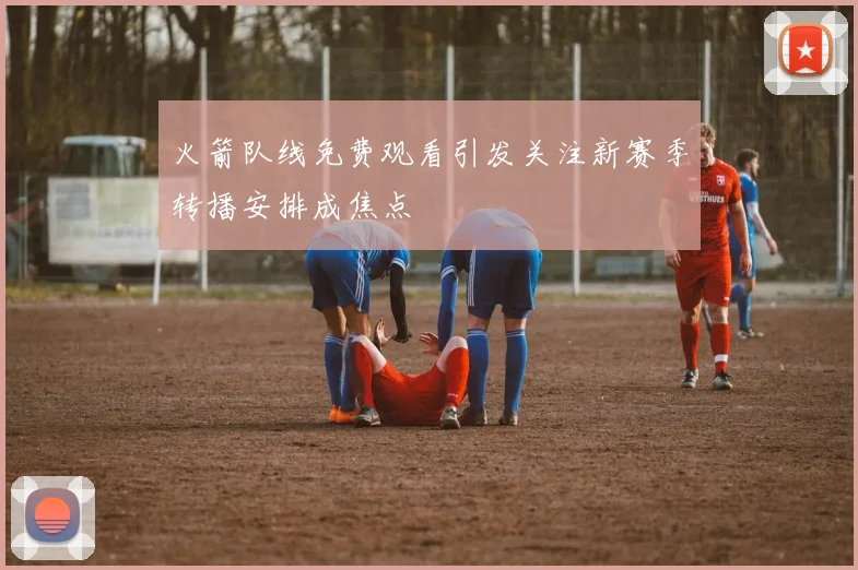 火箭队线免费观看引发关注新赛季转播安排成焦点