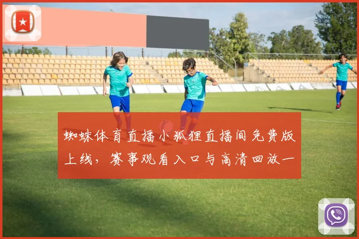 蜘蛛体育直播小狐狸直播间免费版上线，赛事观看入口与高清回放一并开放