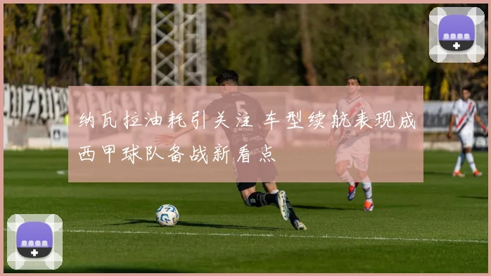 纳瓦拉油耗引关注 车型续航表现成西甲球队备战新看点
