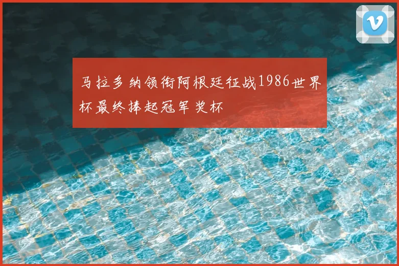 马拉多纳领衔阿根廷征战1986世界杯最终捧起冠军奖杯