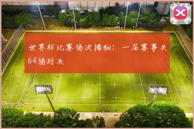世界杯比赛场次揭秘:一届赛事共64场对决