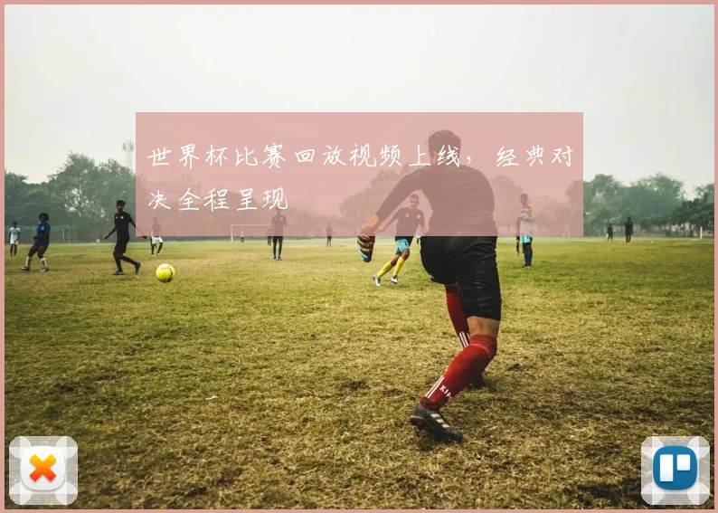世界杯比赛回放视频上线,经典对决全程呈现