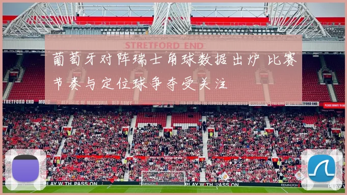 葡萄牙对阵瑞士角球数据出炉 比赛节奏与定位球争夺受关注