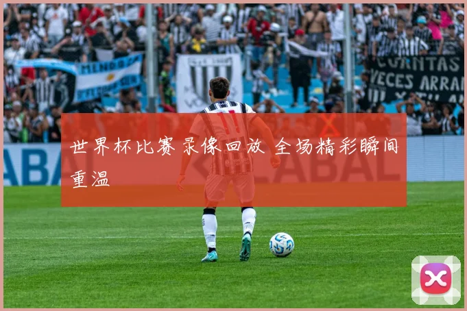 世界杯比赛录像回放 全场精彩瞬间重温