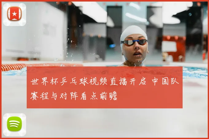 世界杯乒乓球视频直播开启 中国队赛程与对阵看点前瞻