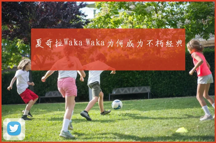 夏奇拉Waka Waka为何成为不朽经典