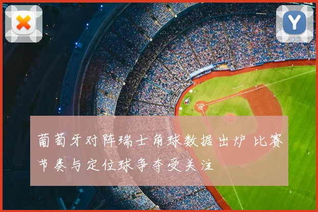 葡萄牙对阵瑞士角球数据出炉 比赛节奏与定位球争夺受关注