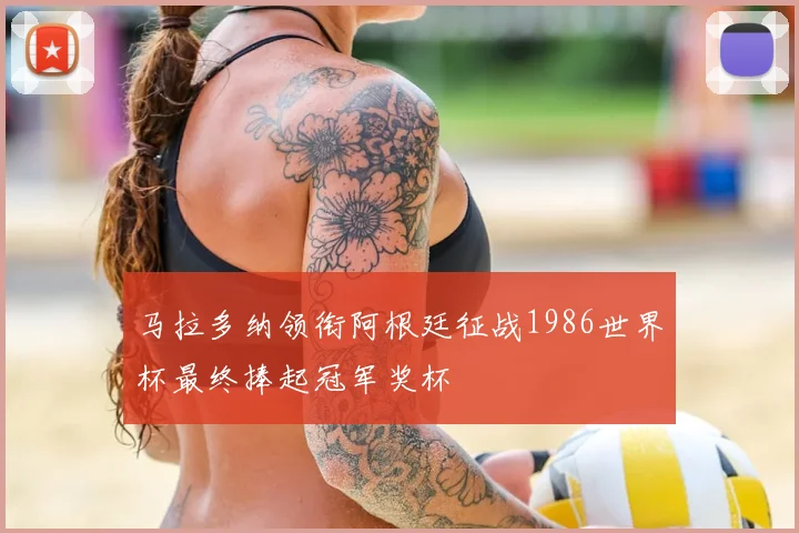 马拉多纳领衔阿根廷征战1986世界杯最终捧起冠军奖杯