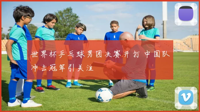 世界杯乒乓球男团决赛开打 中国队冲击冠军引关注