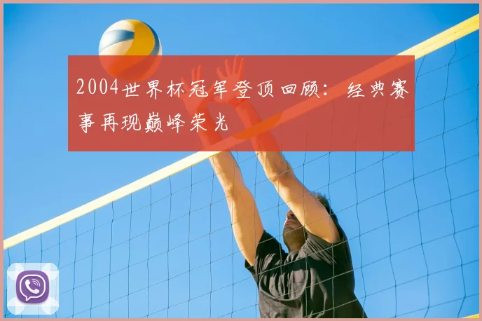 2004世界杯冠军登顶回顾：经典赛事再现巅峰荣光