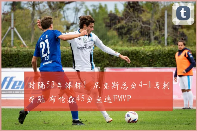 时隔53年捧杯！尼克斯总分4-1马刺夺冠 布伦森45分当选FMVP
