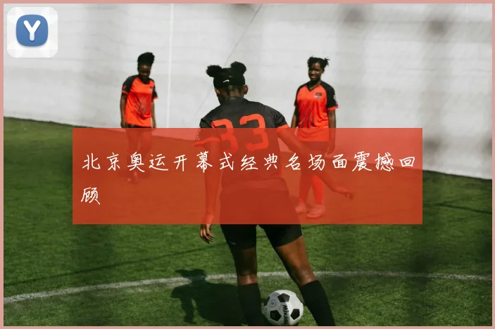 北京奥运开幕式经典名场面震撼回顾