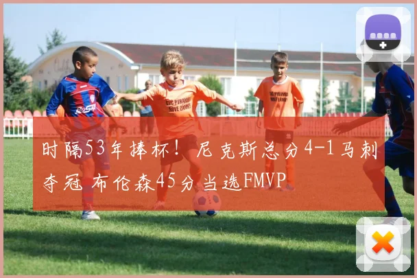 时隔53年捧杯！尼克斯总分4-1马刺夺冠 布伦森45分当选FMVP