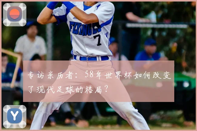 专访亲历者：58年世界杯如何改变了现代足球的格局？