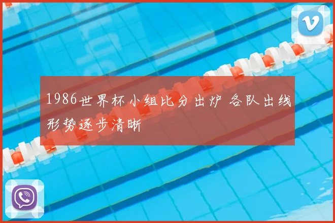 1986世界杯小组比分出炉 各队出线形势逐步清晰