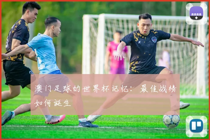 澳门足球的世界杯记忆：最佳战绩如何诞生