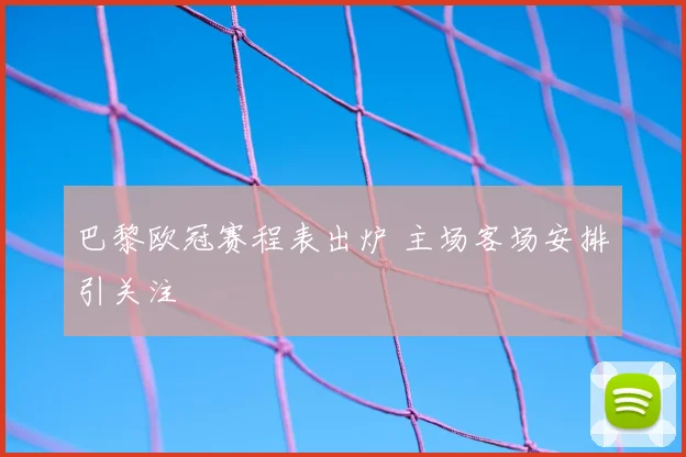 巴黎欧冠赛程表出炉 主场客场安排引关注